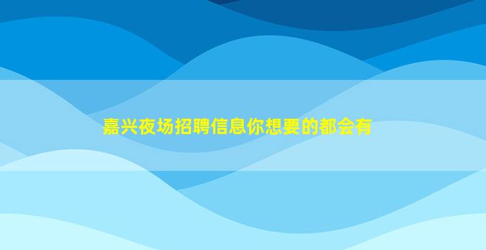 嘉兴夜场招聘信息你想要的都会有